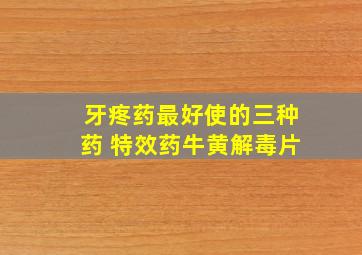 牙疼药最好使的三种药 特效药牛黄解毒片